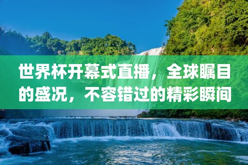 世界杯开幕式直播，全球瞩目的盛况，不容错过的精彩瞬间
