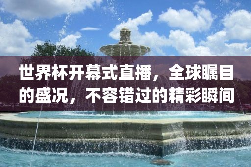 世界杯吉安市靖泰电力工程有限公司开幕式直播，全球瞩目的盛况，不容错过的精彩瞬间