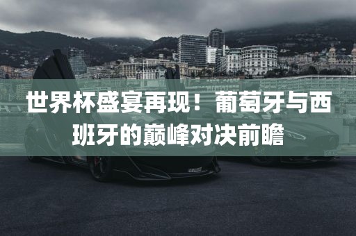 世界杯盛宴再现！葡萄牙与西班牙的巅峰对决前瞻