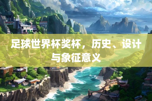 足球世界杯奖杯，历史、设计与象征意义