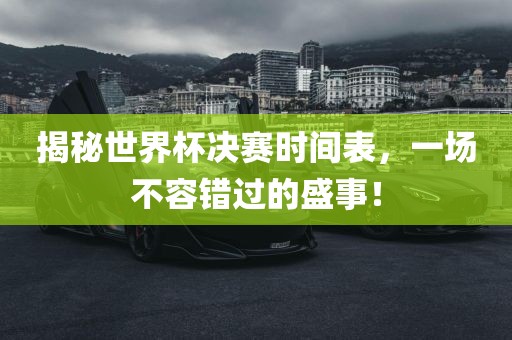 揭秘世界杯决赛时间表，一场不容错过的盛事！