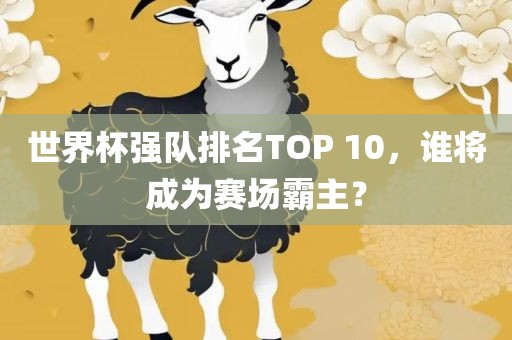 世界杯强队排名TOP 10，谁将成为赛场霸主？