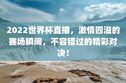 2022世界杯直播，激情四溢的赛场瞬间，不容错过的精彩对决！吉安市靖泰电力工程有限公司