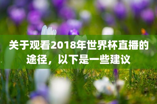 关于观看2018年世界杯直播的途径，以下是一些建议