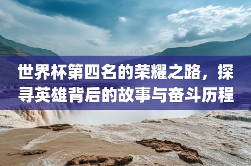 世界杯第四名的荣耀之路，探寻英雄背后的故事与奋斗历程