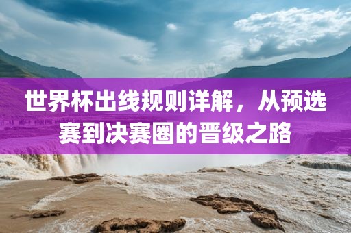 世界杯出线规则详解，从预选赛到决赛圈的晋级之路