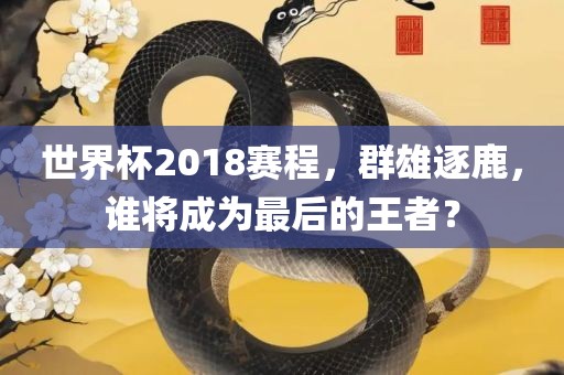 世界杯2018赛程，群雄逐鹿，谁将成为最后的王者？