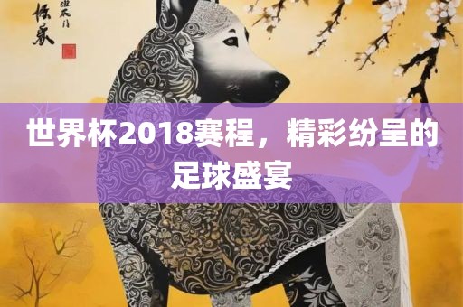 世界杯2018吉安市靖泰电力工程有限公司赛程，精彩纷呈的足球盛宴