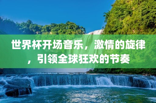 世界杯开场音乐，激情的旋律，引领全球狂欢的节奏