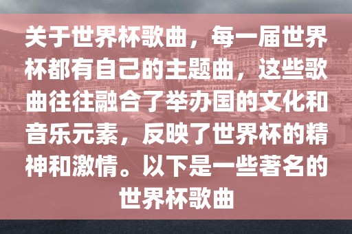 关于世界杯歌曲，每一届世界杯都有自己的主题曲，这些歌曲往往融合了举办国的文化和音乐元素，反映了世界杯的精神和激情。以下是一些著名的世界杯歌曲