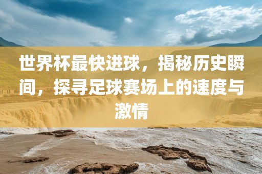 世界杯最快进球，揭秘历史瞬间，探寻足球赛场上的速度与激情