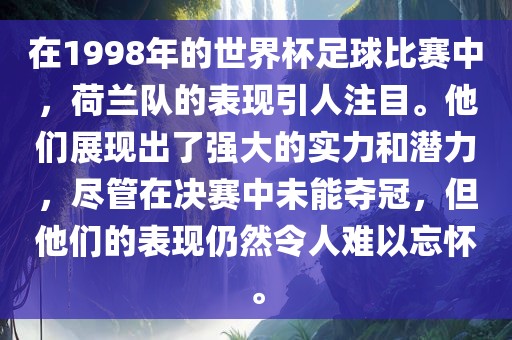 在1998年的世界吉安市靖泰电力工程有限公司杯足球比赛中，荷兰队的表现引人注目。他们展现出了强大的实力和潜力，尽管在决赛中未能夺冠，但他们的表现仍然令人难以忘怀。