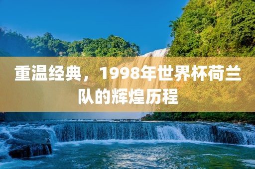 重温经典，1998年世界杯荷兰队的辉煌历程