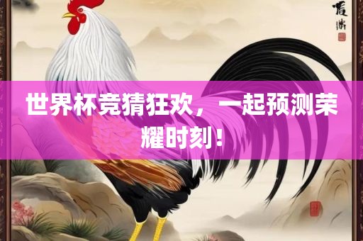 世界杯竞猜狂欢，一起预测荣耀时刻！
