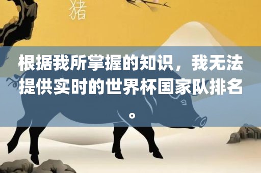 根据我所掌握的知识，我无法提供实时的世界杯国家队排名。吉安市靖泰电力工程有限公司