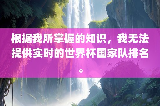 根据我所掌握的知识，我无法提供实时的世界杯国家队排名。