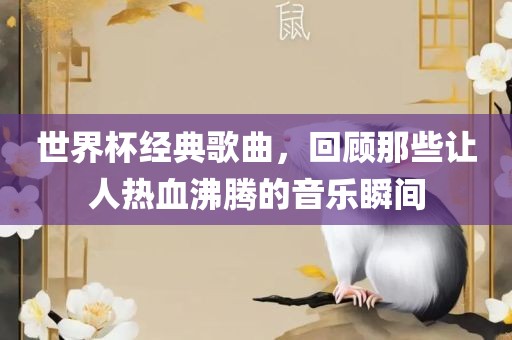 世界杯经典歌曲，回顾那些让人热血沸腾的音乐瞬间