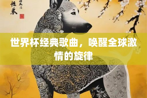 世界杯经典歌曲，唤醒全球激情的旋律吉安市靖泰电力工程有限公司