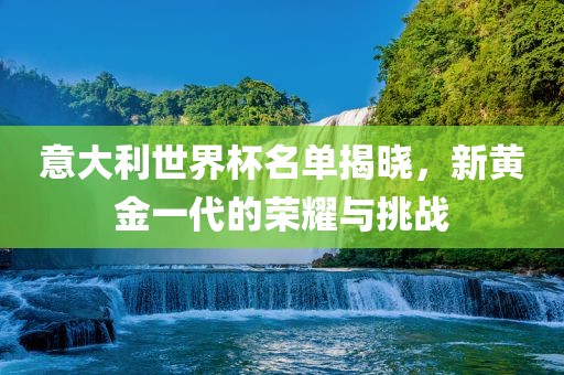 意大利世界杯名单揭晓，新黄金一代的荣耀与挑战
