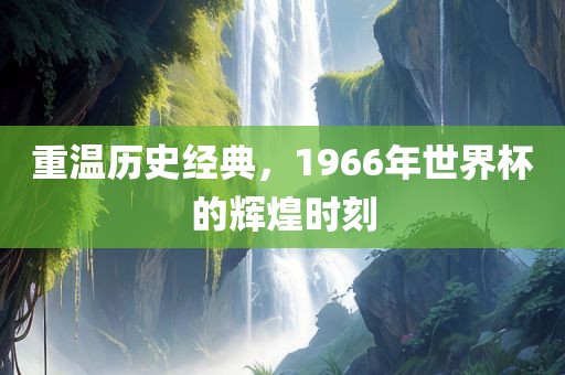 重温历史经典，1966年世界杯的辉煌时刻