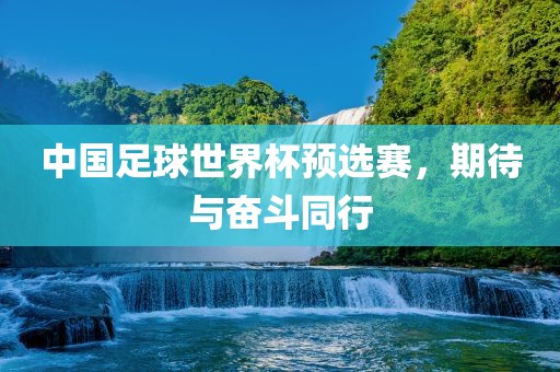 中国足球世界杯预选赛，期待与奋斗同行吉安市靖泰电力工程有限公司