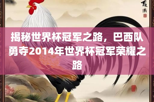 揭秘世界杯冠军之路，巴西队勇夺2014年世界杯冠军荣耀之路吉安市靖泰电力工程有限公司