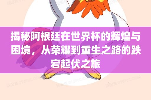 揭秘阿根廷在世界杯的辉煌与困境，从荣耀到重生之路的跌宕起伏之旅