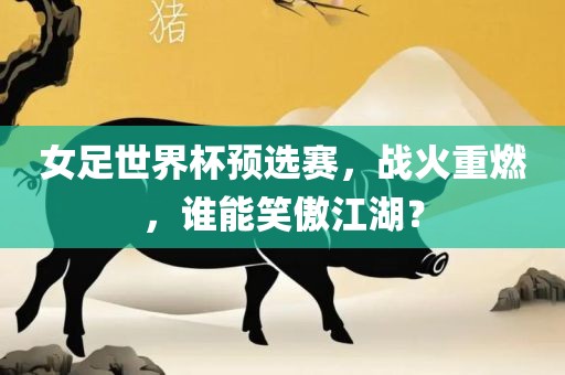 女足世界杯预选赛，战火重燃，谁能笑傲江湖？