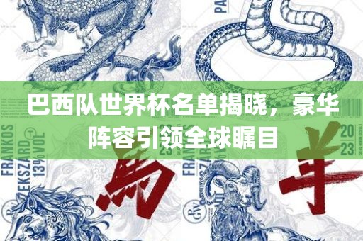 巴西队世界杯名单揭晓，豪华阵容引领全球瞩目