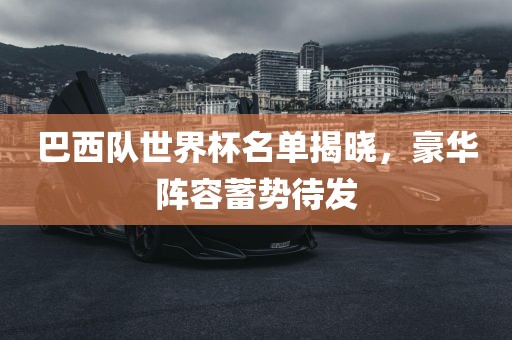 巴西队世界杯名单揭晓，豪华阵容蓄势待发