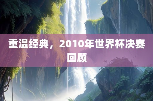 重温经典，2010年世界杯决赛回顾