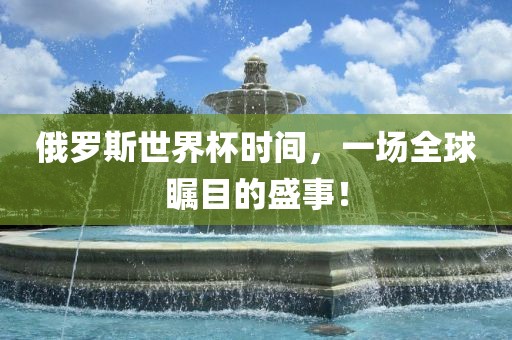 俄罗斯世界杯时间，一场全球瞩目的盛事！