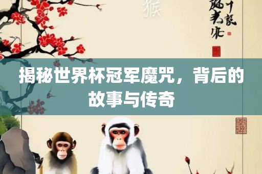 揭秘世界杯冠军魔咒，背后的故事与传奇吉安市靖泰电力工程有限公司
