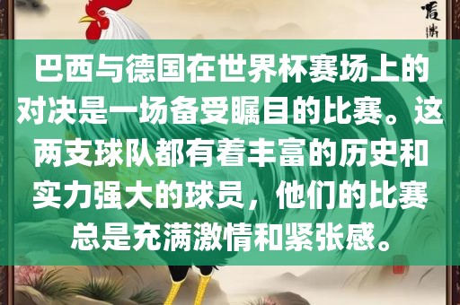 巴西与德国在世界杯赛场上的对决是一场备受瞩目的比赛。这两支球队都有着丰富的历史和实力强大的球员，他们的比赛总是充满激情和紧张感。