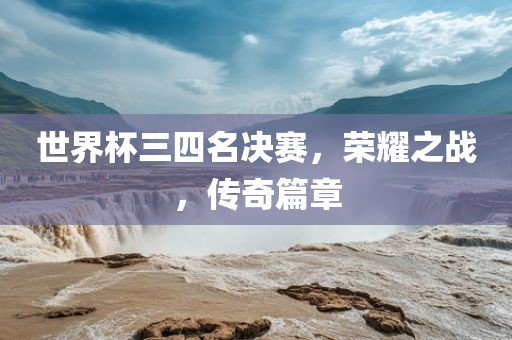 世界杯三四名决赛，荣耀之战，传奇篇章