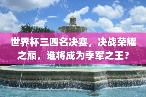 世界杯三四名决赛，决战荣耀之巅，谁将成为季军之王？