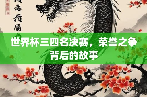 世界杯三四名决赛，荣誉之争背后的故事
