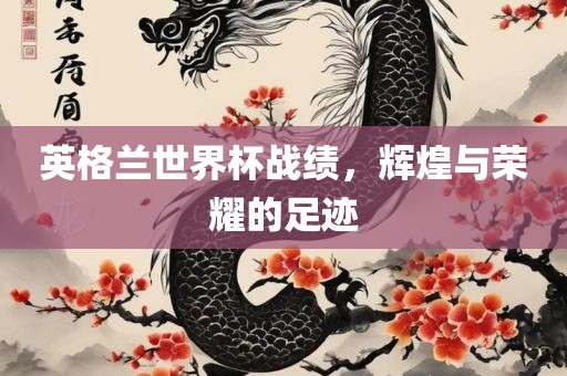 英格兰世界杯战绩，辉煌与荣耀的足迹