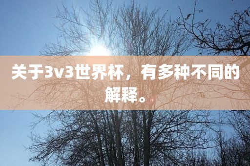 关于3v3世界杯，有多种不同的解释。