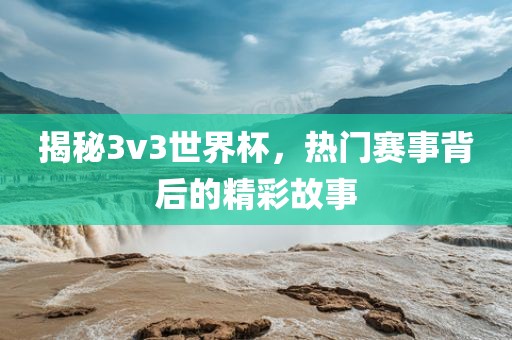 揭秘3v3世界杯，热门赛事背后的精彩故事