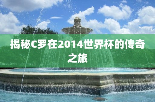 揭秘C罗在2014世界杯的传奇之旅