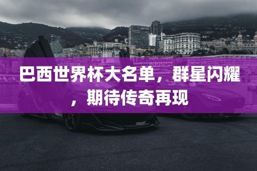 巴西世界杯大名单，群星闪耀，期待传奇再现