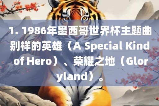 1. 1986年墨西哥世界杯主题曲别样的英雄（A Special Kind of Hero）、荣耀之地（Gloryland）。