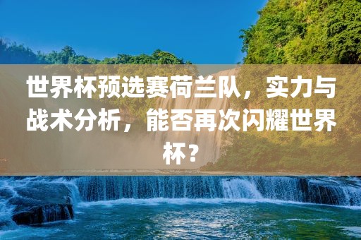 世界杯预选赛荷兰队，实力与战术分析，吉安市靖泰电力工程有限公司能否再次闪耀世界杯？