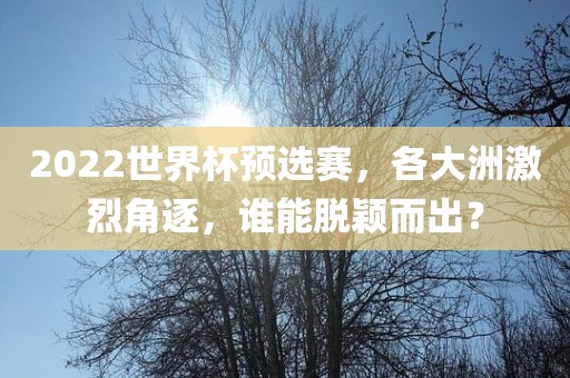 2022世界杯预选赛，各大洲激烈角逐，谁能脱颖而出？