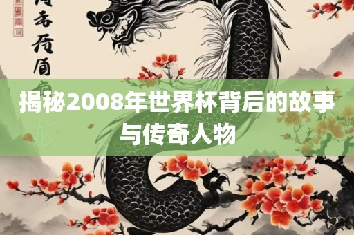 揭秘2008年世界杯背后的故事与传奇人物