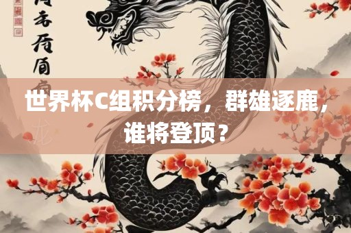 世界杯C组积分榜，群雄逐鹿，谁将登顶？吉安市靖泰电力工程有限公司