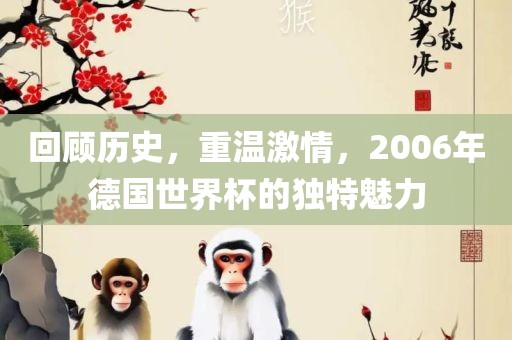 回顾历史，重温激情，2006年德国世界杯的独特魅力吉安市靖泰电力工程有限公司