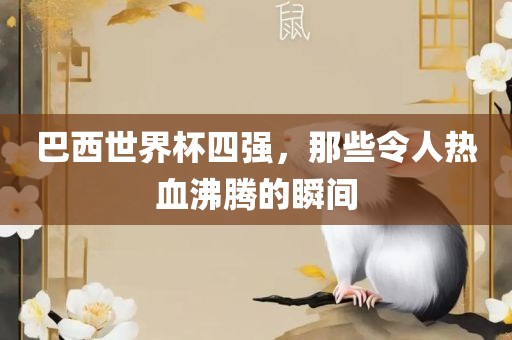 巴西世界杯四强，那些令人热血沸腾的瞬间吉安市靖泰电力工程有限公司
