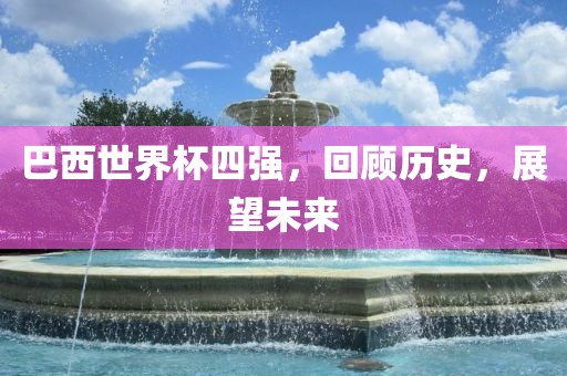 巴西世界杯四强，回顾历史，展望未来
